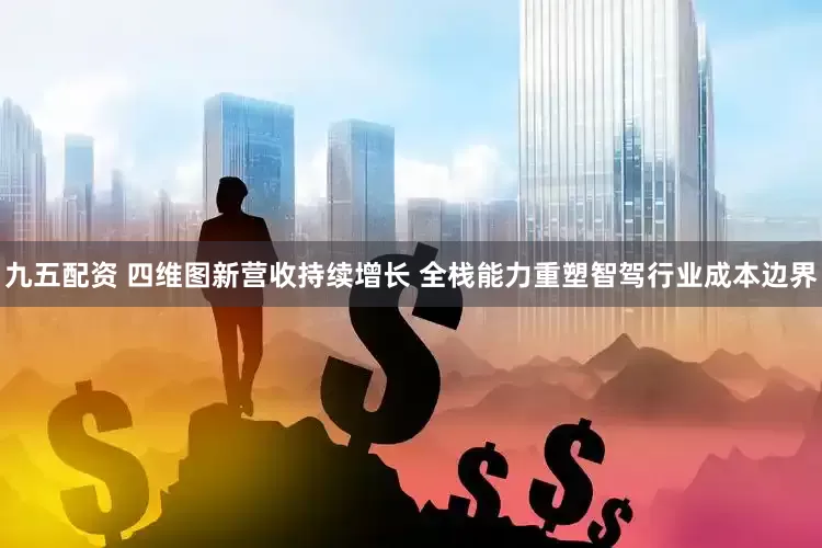 九五配资 四维图新营收持续增长 全栈能力重塑智驾行业成本边界
