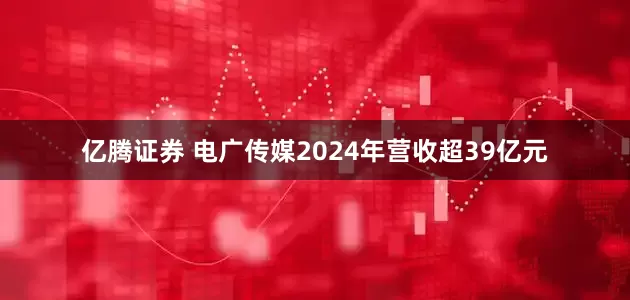 亿腾证券 电广传媒2024年营收超39亿元
