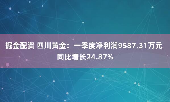 掘金配资 四川黄金：一季度净利润9587.31万元 同比增长24.87%
