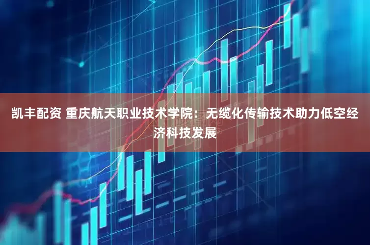凯丰配资 重庆航天职业技术学院：无缆化传输技术助力低空经济科技发展