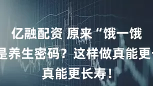 亿融配资 原来“饿一饿”才是养生密码？这样做真能更长寿！