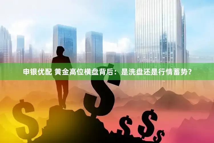 申银优配 黄金高位横盘背后：是洗盘还是行情蓄势？