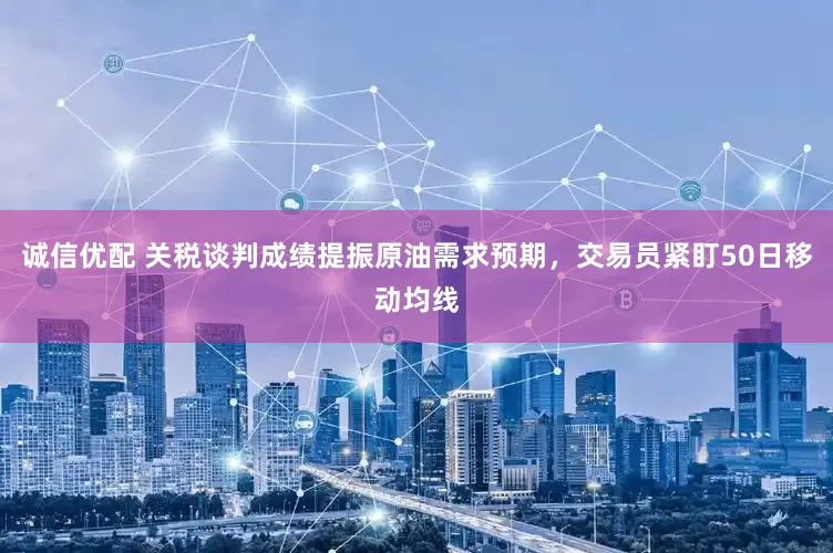 诚信优配 关税谈判成绩提振原油需求预期，交易员紧盯50日移动均线