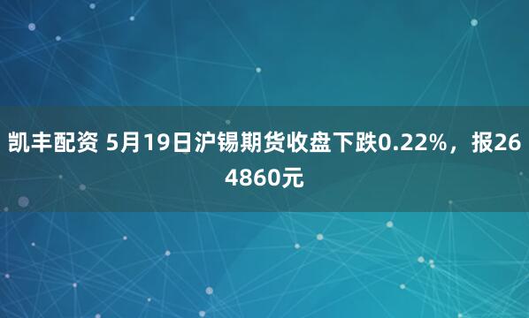 凯丰配资 5月19日沪锡期货收盘下跌0.22%，报264860元