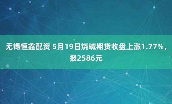 无锡恒鑫配资 5月19日烧碱期货收盘上涨1.77%，报2586元