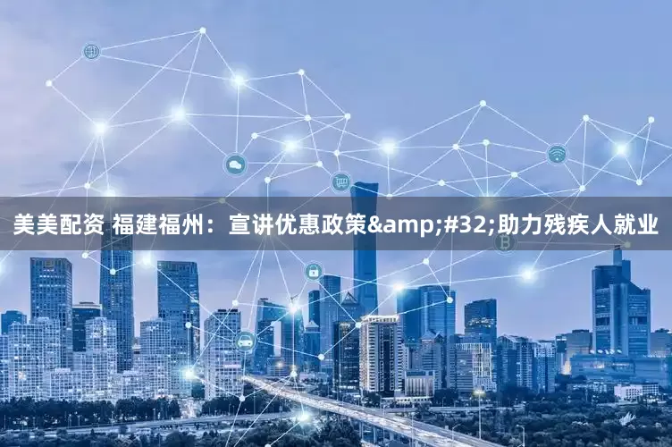 美美配资 福建福州：宣讲优惠政策&#32;助力残疾人就业