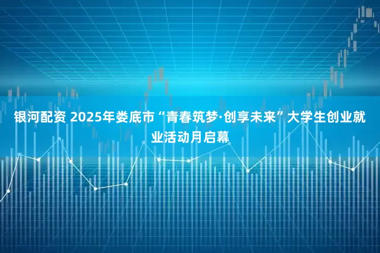 银河配资 2025年娄底市“青春筑梦·创享未来”大学生创业就业活动月启幕