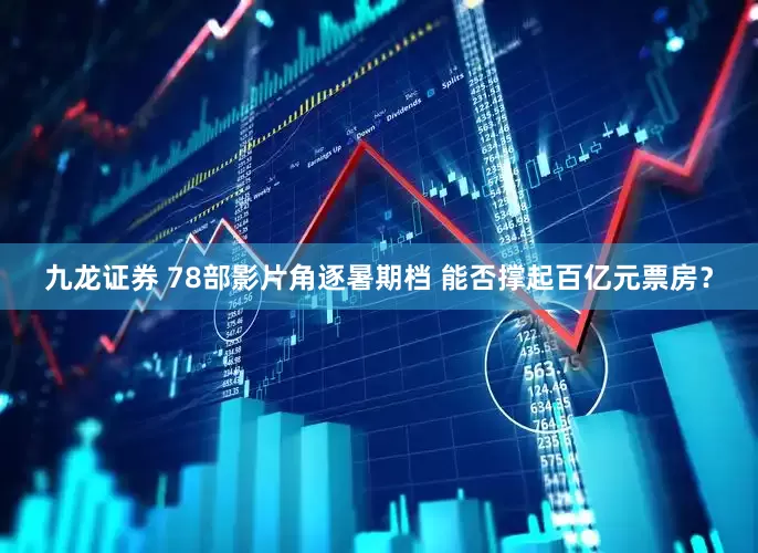 九龙证券 78部影片角逐暑期档 能否撑起百亿元票房？