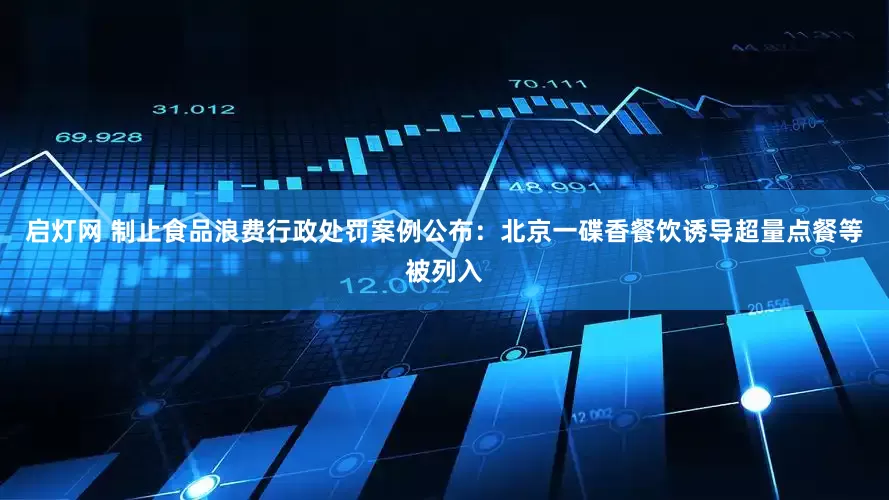 启灯网 制止食品浪费行政处罚案例公布：北京一碟香餐饮诱导超量点餐等被列入