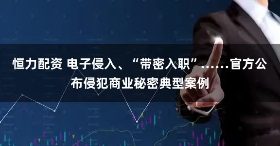 恒力配资 电子侵入、“带密入职”……官方公布侵犯商业秘密典型案例