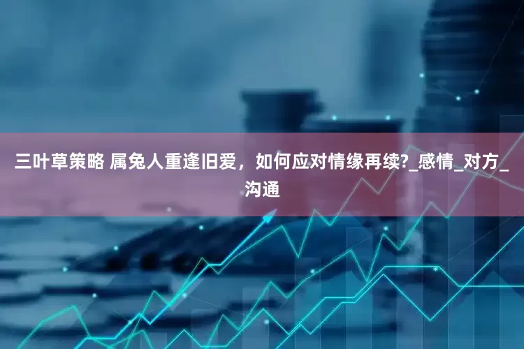 三叶草策略 属兔人重逢旧爱，如何应对情缘再续?_感情_对方_沟通