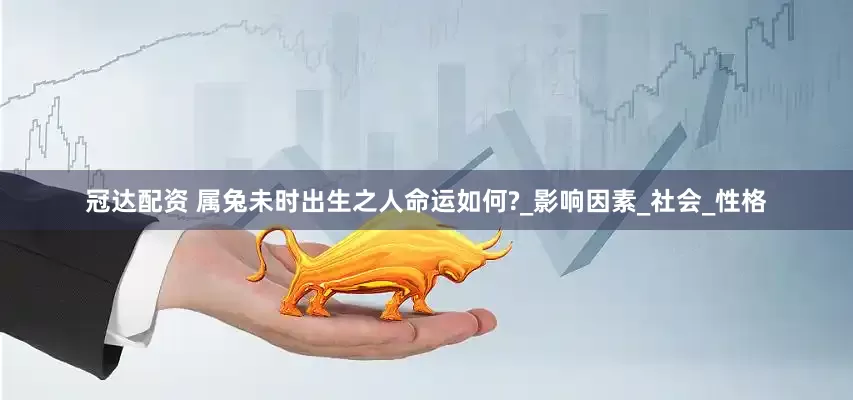 冠达配资 属兔未时出生之人命运如何?_影响因素_社会_性格