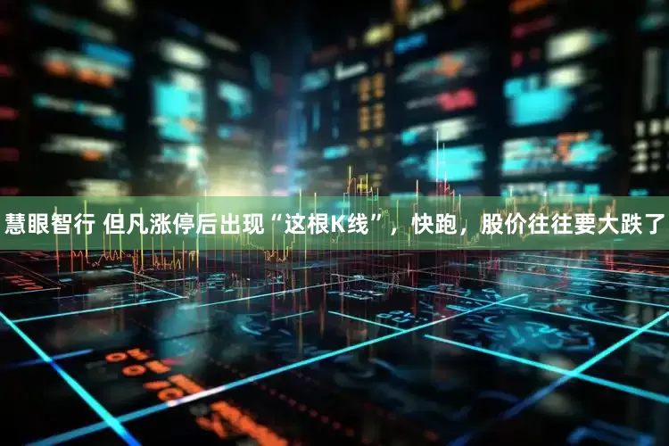 慧眼智行 但凡涨停后出现“这根K线”，快跑，股价往往要大跌了