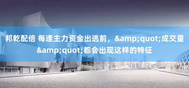 邦乾配倍 每逢主力资金出逃前，&quot;成交量&quot;都会出现这样的特征