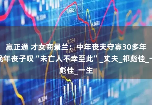 赢正通 才女商景兰：中年丧夫守寡30多年，晚年丧子叹“未亡人不幸至此”_丈夫_祁彪佳_一生