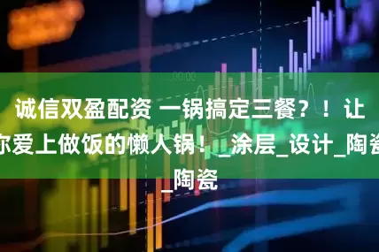 诚信双盈配资 一锅搞定三餐？！让你爱上做饭的懒人锅！_涂层_设计_陶瓷