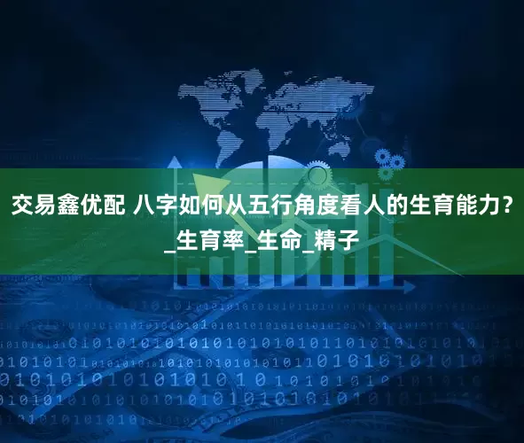 交易鑫优配 八字如何从五行角度看人的生育能力？_生育率_生命_精子