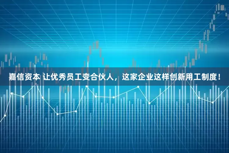 嘉信资本 让优秀员工变合伙人，这家企业这样创新用工制度！