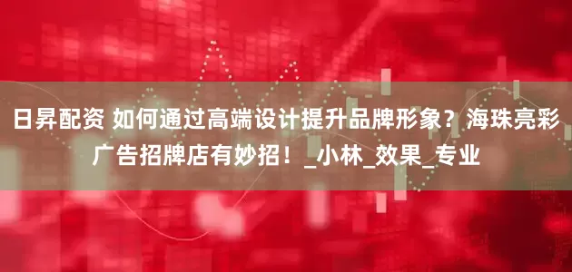 日昇配资 如何通过高端设计提升品牌形象？海珠亮彩广告招牌店有妙招！_小林_效果_专业