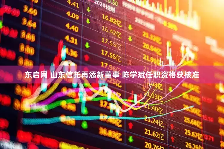 东启网 山东信托再添新董事 陈学斌任职资格获核准
