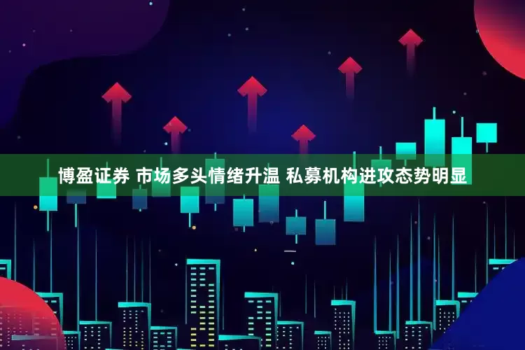 博盈证券 市场多头情绪升温 私募机构进攻态势明显