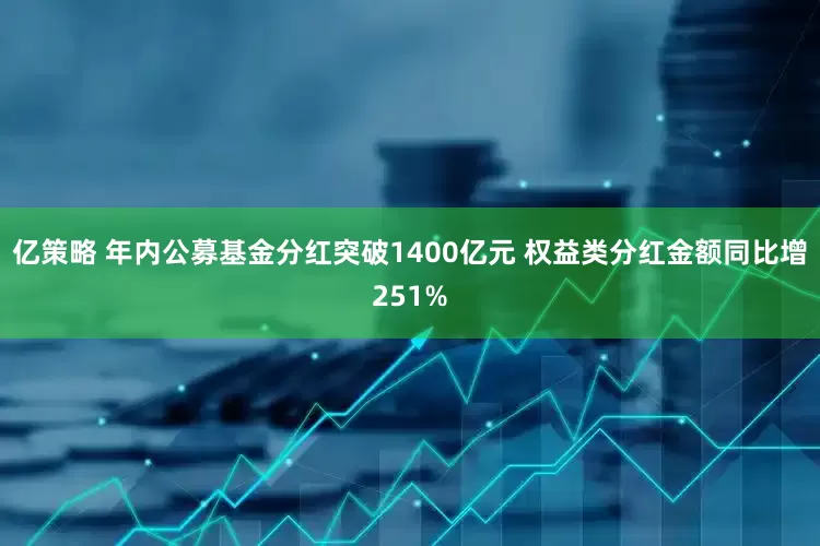亿策略 年内公募基金分红突破1400亿元 权益类分红金额同比增251%