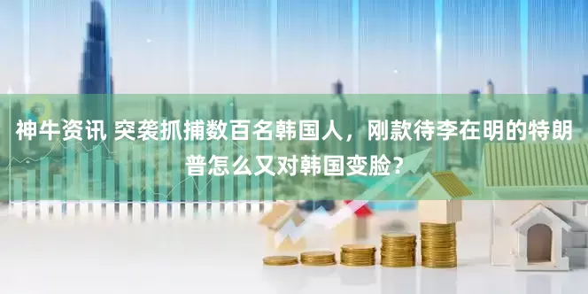 神牛资讯 突袭抓捕数百名韩国人，刚款待李在明的特朗普怎么又对韩国变脸？