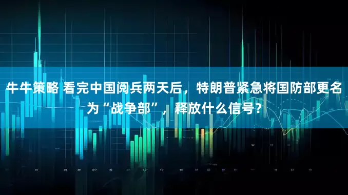 牛牛策略 看完中国阅兵两天后，特朗普紧急将国防部更名为“战争部”，释放什么信号？