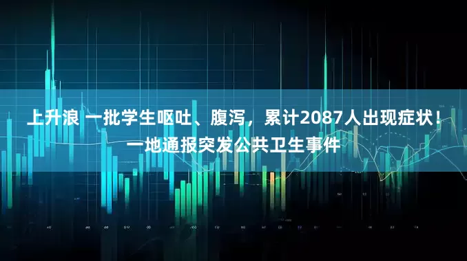 上升浪 一批学生呕吐、腹泻，累计2087人出现症状！一地通报突发公共卫生事件