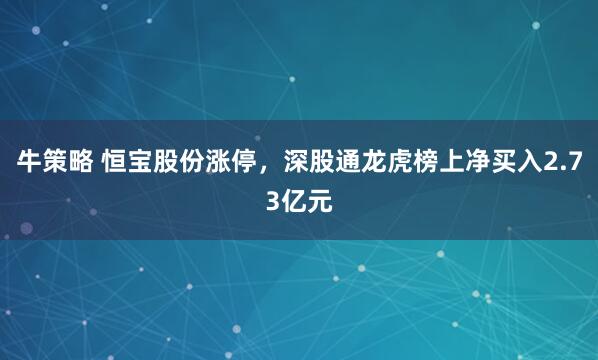 牛策略 恒宝股份涨停，深股通龙虎榜上净买入2.73亿元