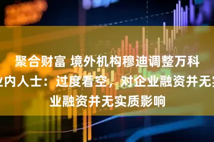 聚合财富 境外机构穆迪调整万科评级，业内人士：过度看空，对企业融资并无实质影响