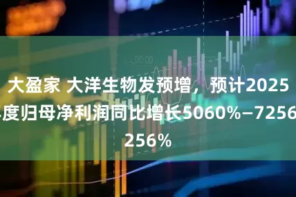 大盈家 大洋生物发预增，预计2025年度归母净利润同比增长5060%—7256%