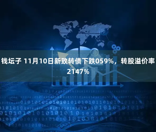 钱坛子 11月10日新致转债下跌059%，转股溢价率2147%
