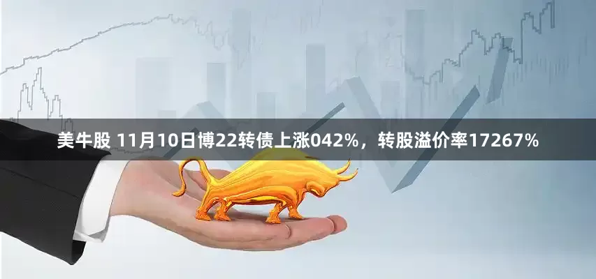 美牛股 11月10日博22转债上涨042%,转股溢价率17267%