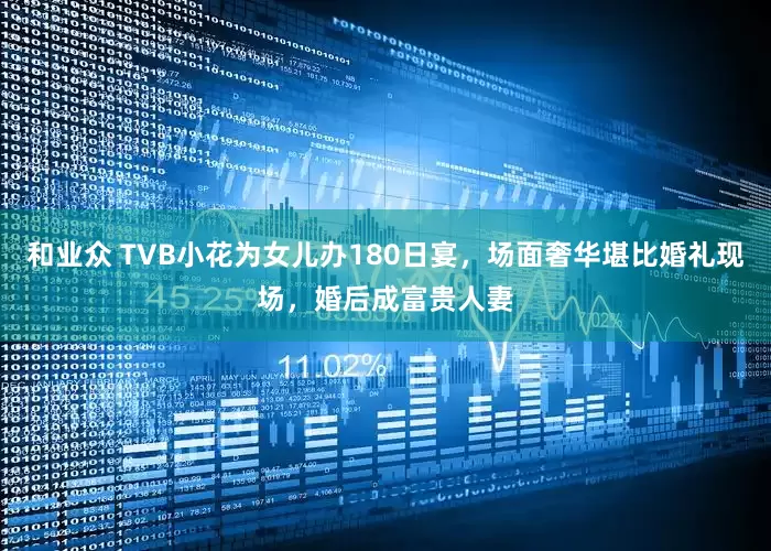 和业众 TVB小花为女儿办180日宴，场面奢华堪比婚礼现场，婚后成富贵人妻