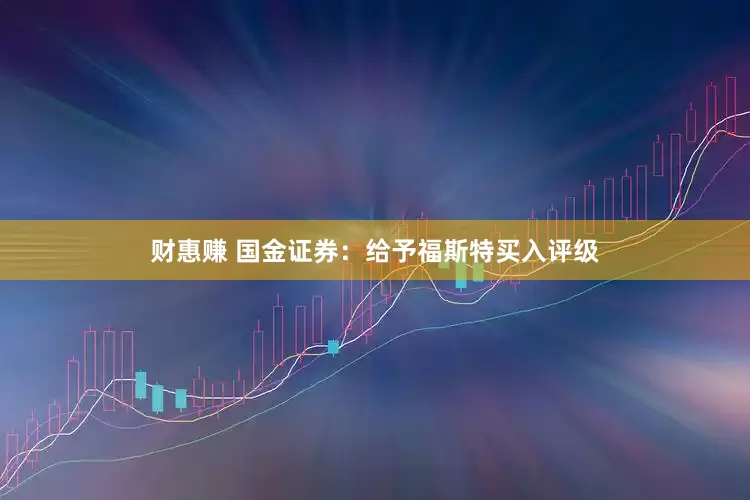 财惠赚 国金证券:给予福斯特买入评级