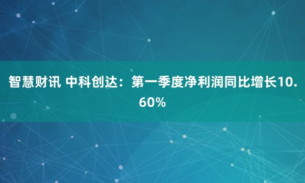 智慧财讯 中科创达：第一季度净利润同比增长10.60%