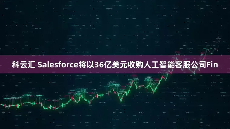 科云汇 Salesforce将以36亿美元收购人工智能客服公司Fin