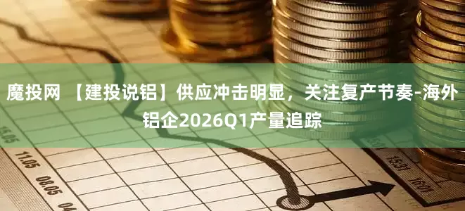 魔投网 【建投说铝】供应冲击明显，关注复产节奏-海外铝企2026Q1产量追踪