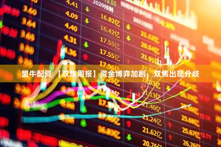 盟牛配资 【双焦周报】资金博弈加剧，双焦出现分歧