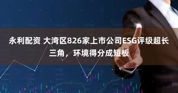 永利配资 大湾区826家上市公司ESG评级超长三角，环境得分成短板