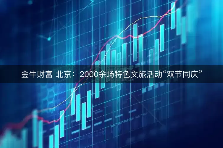 金牛财富 北京：2000余场特色文旅活动“双节同庆”