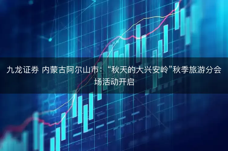 九龙证券 内蒙古阿尔山市:“秋天的大兴安岭”秋季旅游分会场活动开启